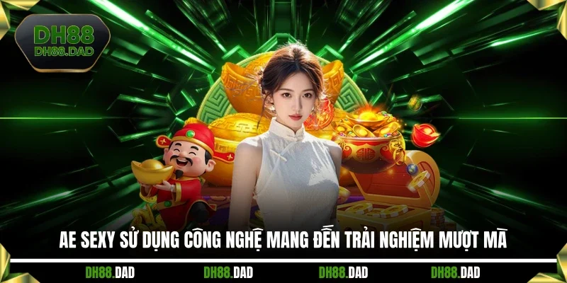 AE Sexy sử dụng công nghệ mang đến trải nghiệm mượt mà